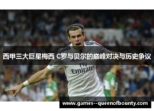 西甲三大巨星梅西 C罗与贝尔的巅峰对决与历史争议 西甲三大巨星梅西 C罗与贝尔的巅峰对决与历史争议