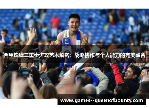 西甲锋线三重奏进攻艺术解密:战略协作与个人能力的完美融合 西甲锋线三重奏进攻艺术解密:战略协作与个人能力的完美融合
