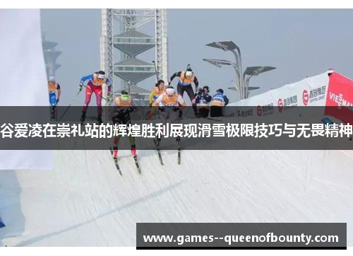 谷爱凌在崇礼站的辉煌胜利展现滑雪极限技巧与无畏精神 谷爱凌在崇礼站的辉煌胜利展现滑雪极限技巧与无畏精神