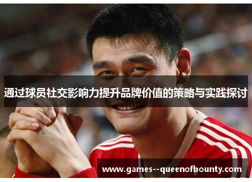 通过球员社交影响力提升品牌价值的策略与实践探讨