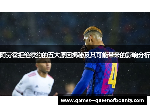 阿劳霍拒绝续约的五大原因揭秘及其可能带来的影响分析 阿劳霍拒绝续约的五大原因揭秘及其可能带来的影响分析