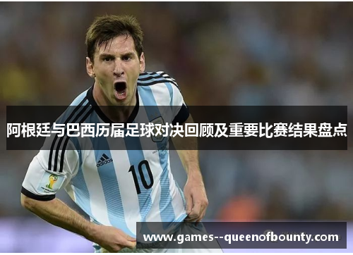 阿根廷与巴西历届足球对决回顾及重要比赛结果盘点 阿根廷与巴西历届足球对决回顾及重要比赛结果盘点
