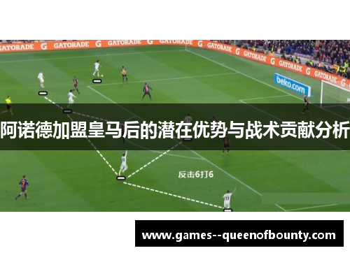 阿诺德加盟皇马后的潜在优势与战术贡献分析 阿诺德加盟皇马后的潜在优势与战术贡献分析