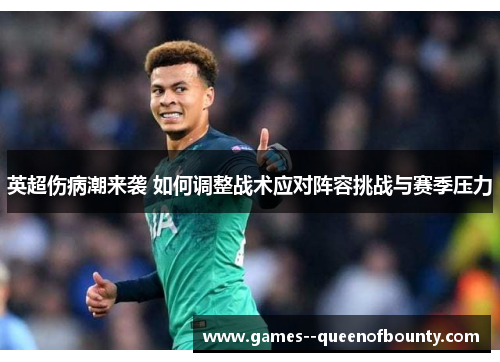 英超伤病潮来袭 如何调整战术应对阵容挑战与赛季压力 英超伤病潮来袭 如何调整战术应对阵容挑战与赛季压力