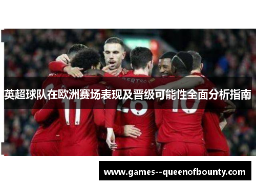 英超球队在欧洲赛场表现及晋级可能性全面分析指南 英超球队在欧洲赛场表现及晋级可能性全面分析指南