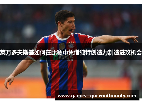 莱万多夫斯基如何在比赛中凭借独特创造力制造进攻机会 莱万多夫斯基如何在比赛中凭借独特创造力制造进攻机会