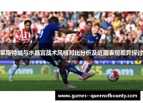 莱斯特城与水晶宫战术风格对比分析及近期表现差异探讨 莱斯特城与水晶宫战术风格对比分析及近期表现差异探讨