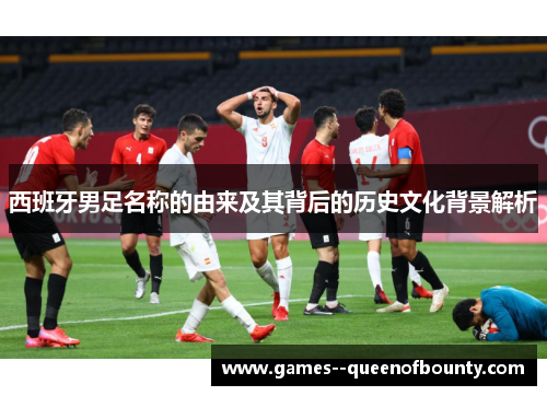 西班牙男足名称的由来及其背后的历史文化背景解析