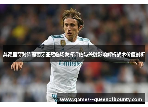 莫德里奇对阵葡萄牙亚冠临场发挥评估与关键影响解析战术价值剖析