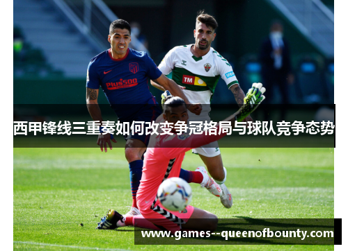 西甲锋线三重奏如何改变争冠格局与球队竞争态势