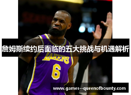 詹姆斯续约后面临的五大挑战与机遇解析