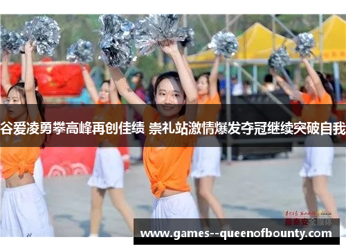 谷爱凌勇攀高峰再创佳绩 崇礼站激情爆发夺冠继续突破自我