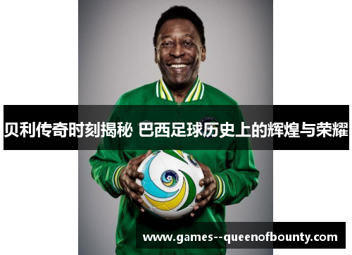 贝利传奇时刻揭秘 巴西足球历史上的辉煌与荣耀
