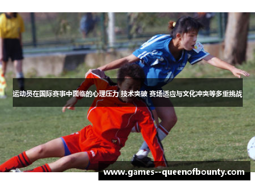 运动员在国际赛事中面临的心理压力 技术突破 赛场适应与文化冲突等多重挑战