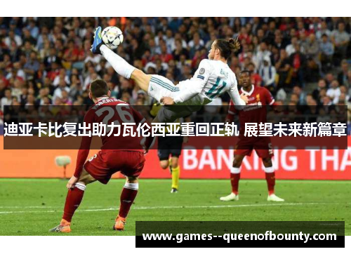 迪亚卡比复出助力瓦伦西亚重回正轨 展望未来新篇章