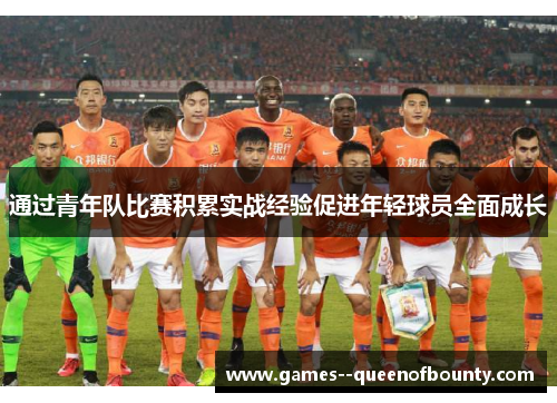 通过青年队比赛积累实战经验促进年轻球员全面成长