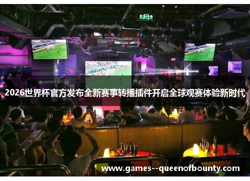 2026世界杯官方发布全新赛事转播插件开启全球观赛体验新时代
