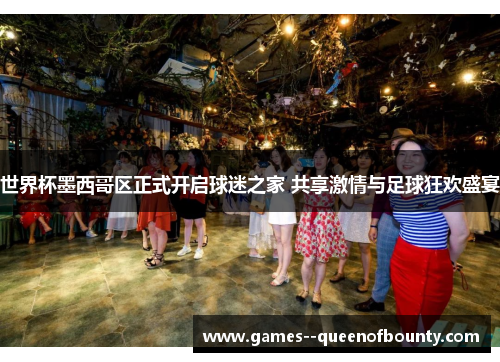 世界杯墨西哥区正式开启球迷之家 共享激情与足球狂欢盛宴