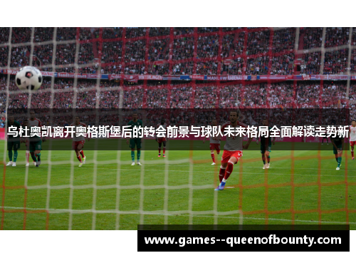 乌杜奥凯离开奥格斯堡后的转会前景与球队未来格局全面解读走势新