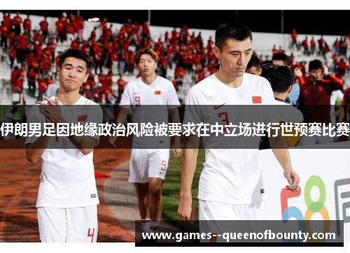 伊朗男足因地缘政治风险被要求在中立场进行世预赛比赛