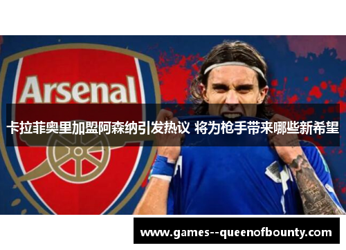 卡拉菲奥里加盟阿森纳引发热议 将为枪手带来哪些新希望