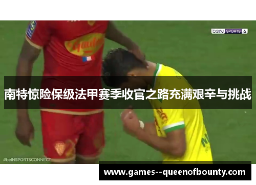 南特惊险保级法甲赛季收官之路充满艰辛与挑战