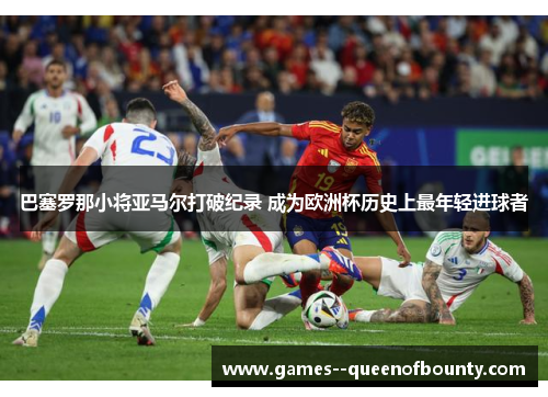 巴塞罗那小将亚马尔打破纪录 成为欧洲杯历史上最年轻进球者