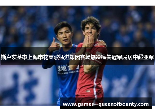 斯卢茨基率上海申花高歌猛进却因客场爆冷痛失冠军屈居中超亚军