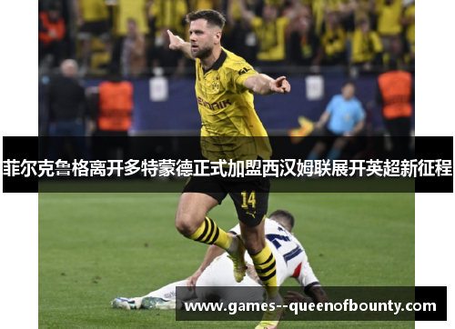 菲尔克鲁格离开多特蒙德正式加盟西汉姆联展开英超新征程