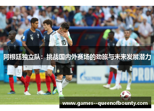 阿根廷独立队：挑战国内外赛场的劲旅与未来发展潜力