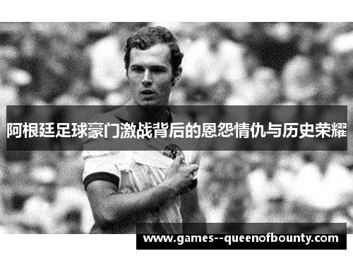 阿根廷足球豪门激战背后的恩怨情仇与历史荣耀