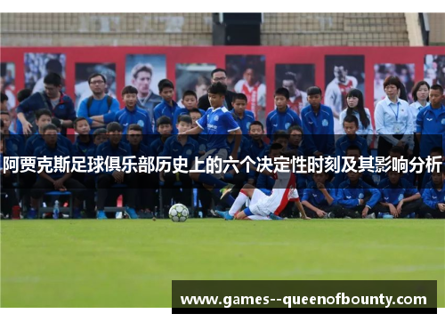 阿贾克斯足球俱乐部历史上的六个决定性时刻及其影响分析