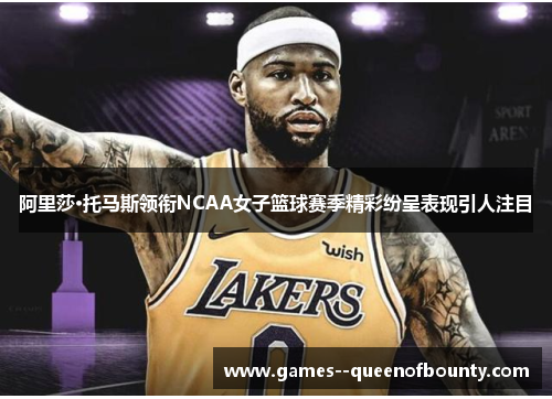 阿里莎·托马斯领衔NCAA女子篮球赛季精彩纷呈表现引人注目