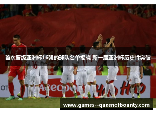 首次晋级亚洲杯16强的球队名单揭晓 新一届亚洲杯历史性突破