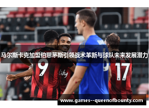 马尔斯卡克加盟伯恩茅斯引领战术革新与球队未来发展潜力
