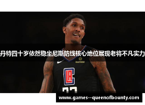 丹特四十岁依然稳坐尼斯防线核心地位展现老将不凡实力 丹特四十岁依然稳坐尼斯防线核心地位展现老将不凡实力