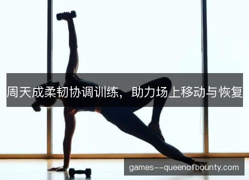 周天成柔韧协调训练，助力场上移动与恢复