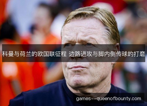 科曼与荷兰的欧国联征程 边路进攻与脚内侧传球的打磨
